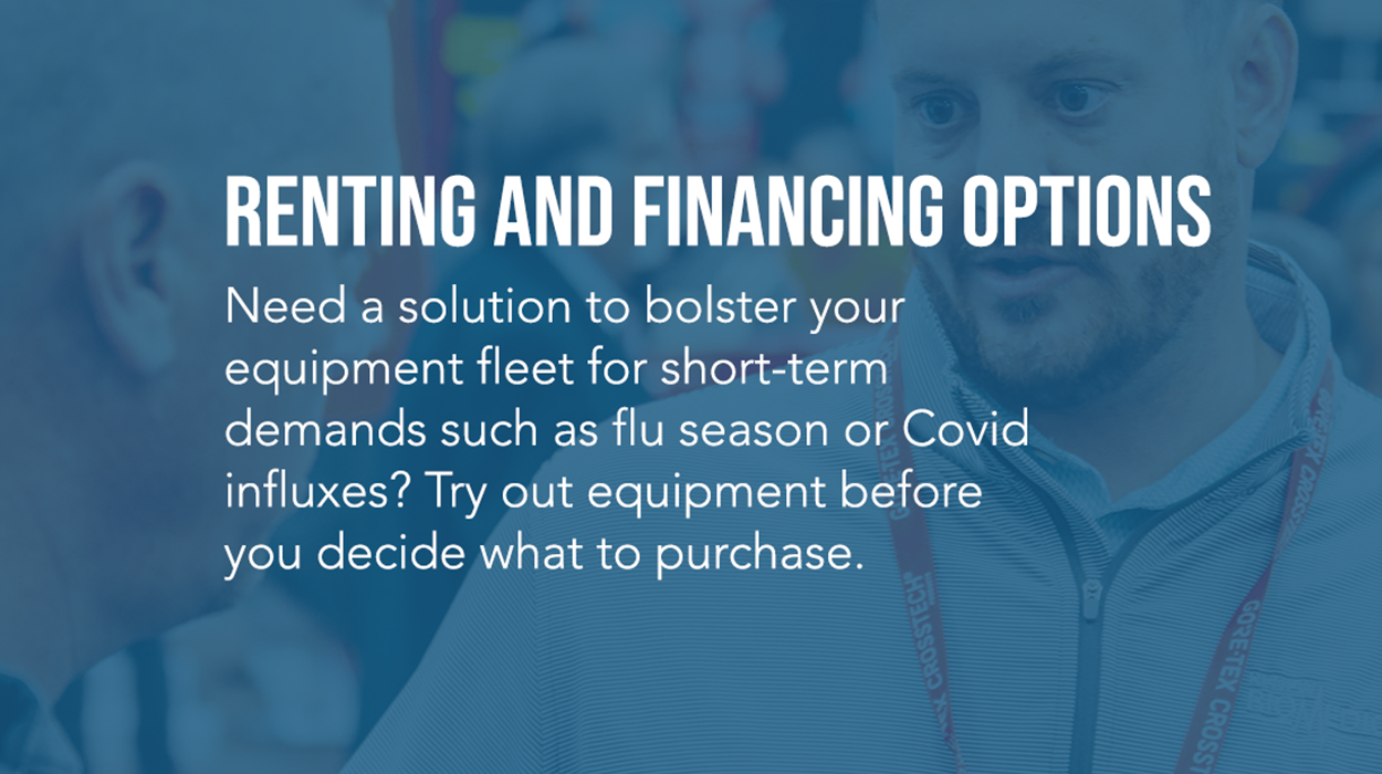 Renting and Financing Options. Need a solution to bolster your equipment fleet for short-term demands such as flu season or Covid influxes? Try out equipment before you decide what to purchase.